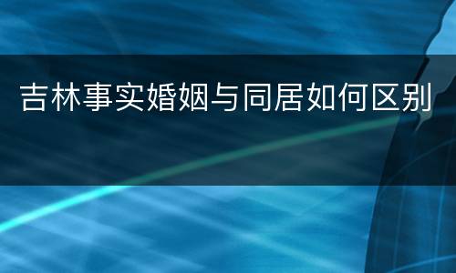 吉林事实婚姻与同居如何区别