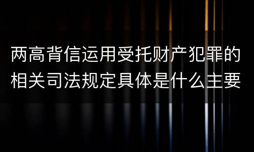 两高背信运用受托财产犯罪的相关司法规定具体是什么主要内容
