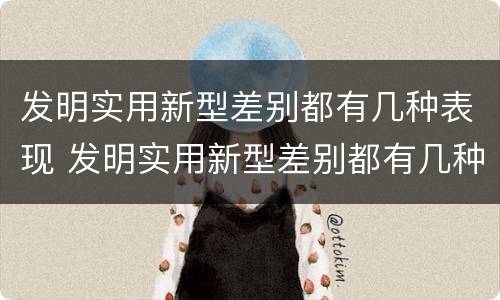 发明实用新型差别都有几种表现 发明实用新型差别都有几种表现形式
