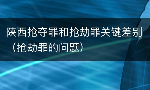 陕西抢夺罪和抢劫罪关键差别（抢劫罪的问题）
