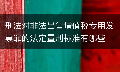 刑法对非法出售增值税专用发票罪的法定量刑标准有哪些