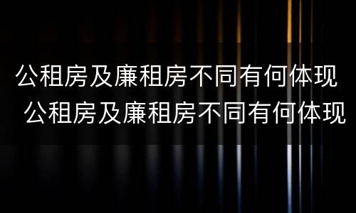 公租房及廉租房不同有何体现 公租房及廉租房不同有何体现呢