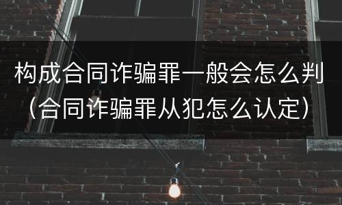 构成合同诈骗罪一般会怎么判（合同诈骗罪从犯怎么认定）
