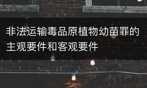 非法运输毒品原植物幼苗罪的主观要件和客观要件