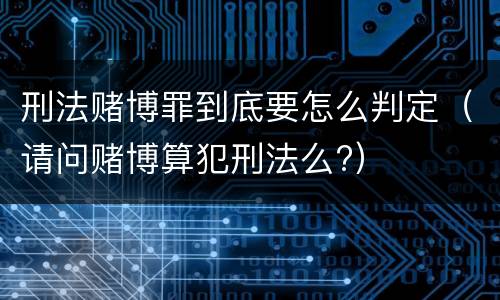 刑法赌博罪到底要怎么判定（请问赌博算犯刑法么?）