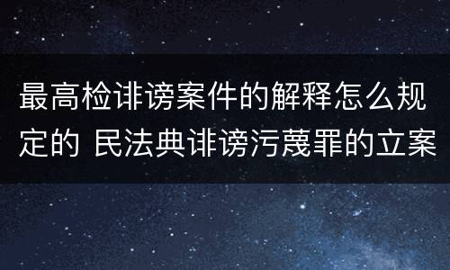 最高检诽谤案件的解释怎么规定的 民法典诽谤污蔑罪的立案标准
