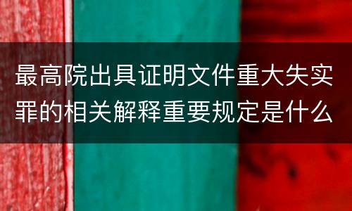 最高院出具证明文件重大失实罪的相关解释重要规定是什么