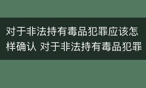 对于非法持有毒品犯罪应该怎样确认 对于非法持有毒品犯罪应该怎样确认