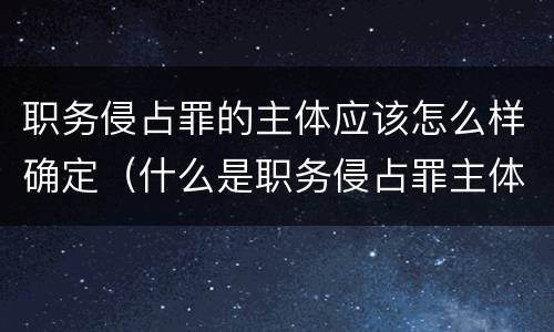 职务侵占罪的主体应该怎么样确定（什么是职务侵占罪主体）