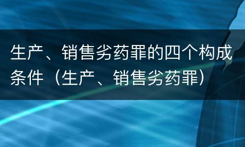 生产、销售劣药罪的四个构成条件（生产、销售劣药罪）