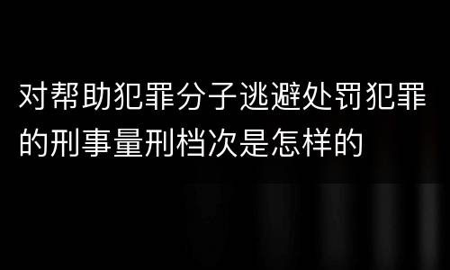 对帮助犯罪分子逃避处罚犯罪的刑事量刑档次是怎样的