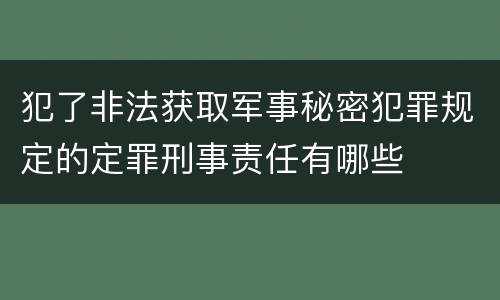 犯了非法获取军事秘密犯罪规定的定罪刑事责任有哪些