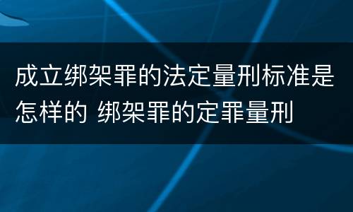成立绑架罪的法定量刑标准是怎样的 绑架罪的定罪量刑