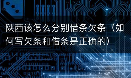 陕西该怎么分别借条欠条（如何写欠条和借条是正确的）