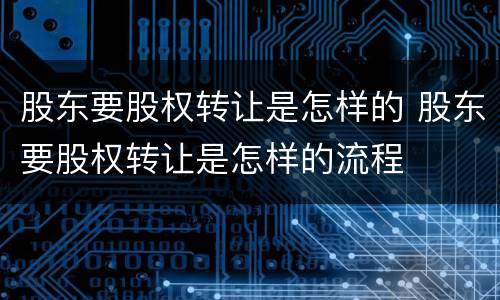 股东要股权转让是怎样的 股东要股权转让是怎样的流程