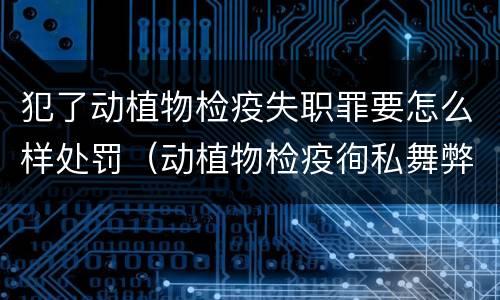 犯了动植物检疫失职罪要怎么样处罚（动植物检疫徇私舞弊罪是故意犯罪对还是错）