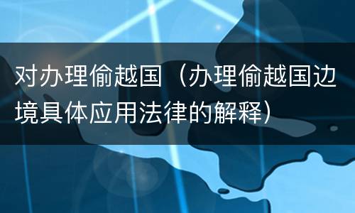 对办理偷越国（办理偷越国边境具体应用法律的解释）