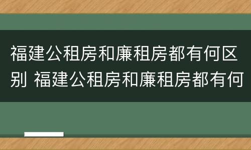 福建公租房和廉租房都有何区别 福建公租房和廉租房都有何区别和联系