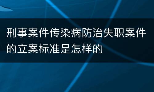 刑事案件传染病防治失职案件的立案标准是怎样的