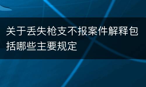 关于丢失枪支不报案件解释包括哪些主要规定
