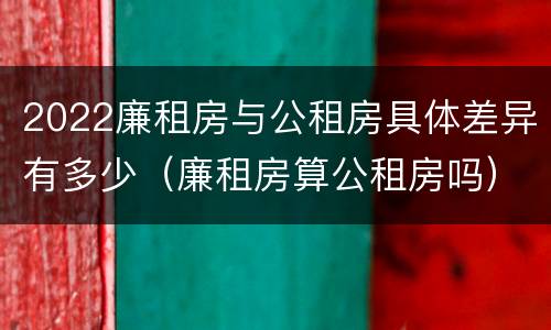 2022廉租房与公租房具体差异有多少（廉租房算公租房吗）