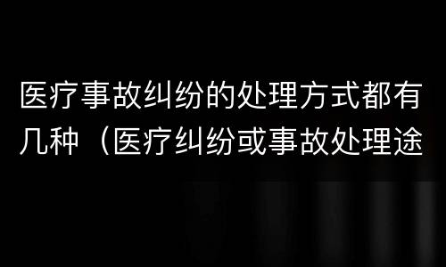 医疗事故纠纷的处理方式都有几种（医疗纠纷或事故处理途径）