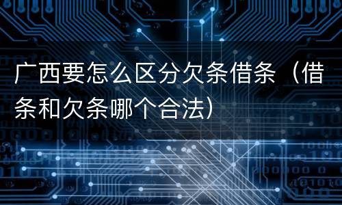 广西要怎么区分欠条借条（借条和欠条哪个合法）