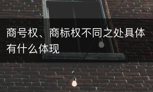 商号权、商标权不同之处具体有什么体现