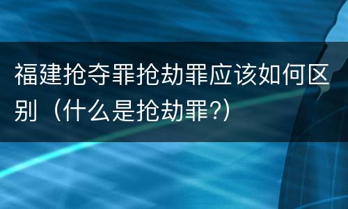 福建抢夺罪抢劫罪应该如何区别（什么是抢劫罪?）