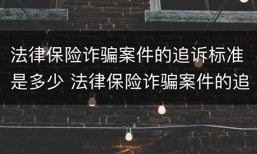 法律保险诈骗案件的追诉标准是多少 法律保险诈骗案件的追诉标准是多少年