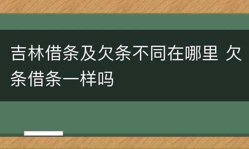 吉林借条及欠条不同在哪里 欠条借条一样吗