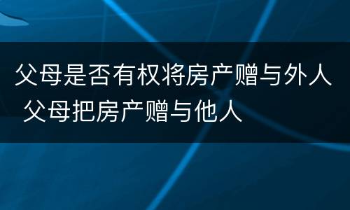 父母是否有权将房产赠与外人 父母把房产赠与他人