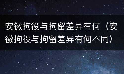 安徽拘役与拘留差异有何（安徽拘役与拘留差异有何不同）