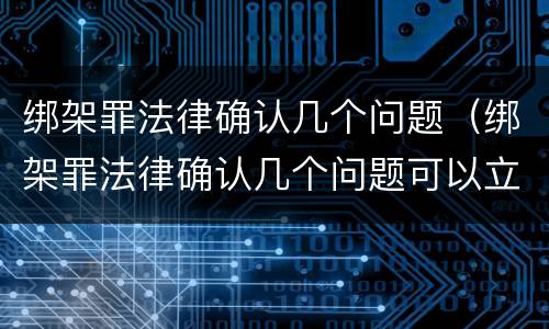 绑架罪法律确认几个问题（绑架罪法律确认几个问题可以立案）