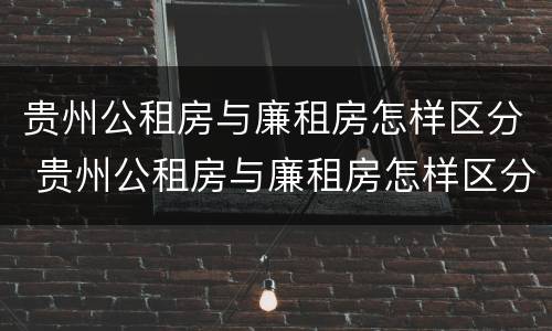 贵州公租房与廉租房怎样区分 贵州公租房与廉租房怎样区分的