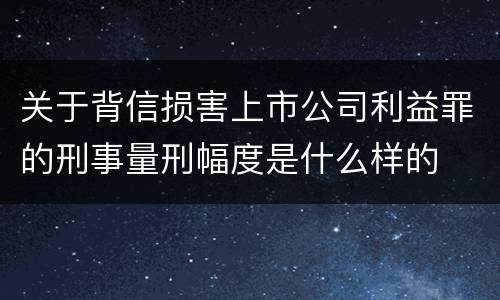 关于背信损害上市公司利益罪的刑事量刑幅度是什么样的