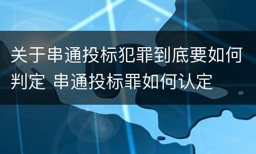 关于串通投标犯罪到底要如何判定 串通投标罪如何认定