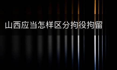 山西应当怎样区分拘役拘留