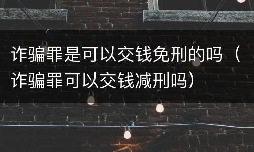 诈骗罪是可以交钱免刑的吗（诈骗罪可以交钱减刑吗）