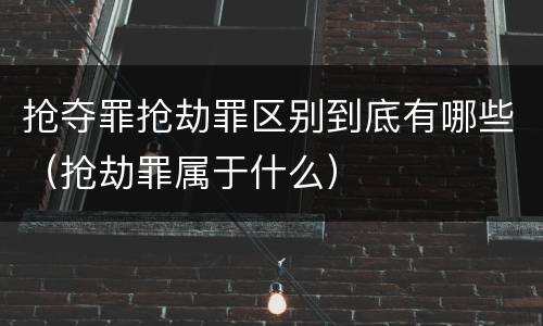 抢夺罪抢劫罪区别到底有哪些（抢劫罪属于什么）