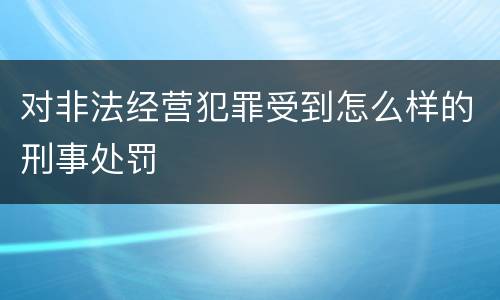 对非法经营犯罪受到怎么样的刑事处罚