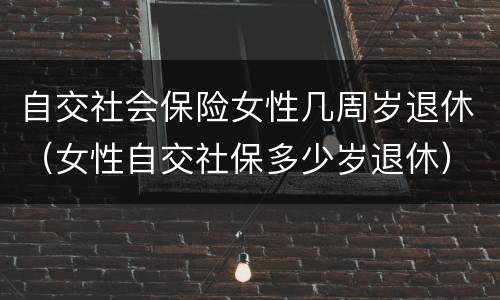 自交社会保险女性几周岁退休（女性自交社保多少岁退休）