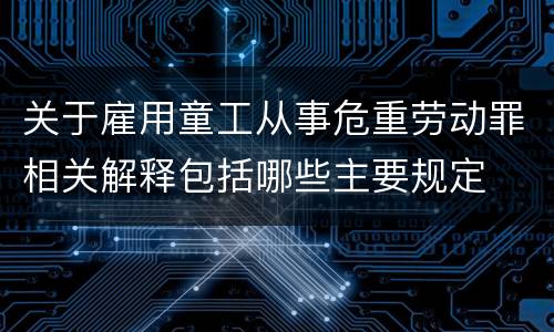 关于雇用童工从事危重劳动罪相关解释包括哪些主要规定