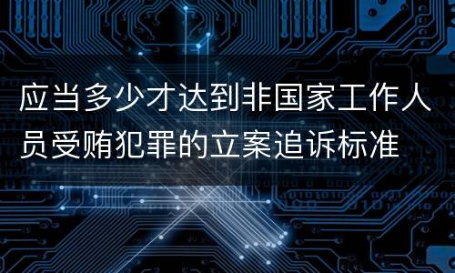 应当多少才达到非国家工作人员受贿犯罪的立案追诉标准