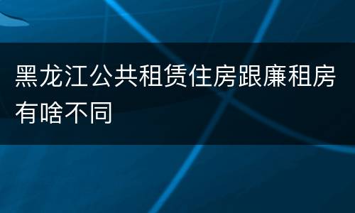 黑龙江公共租赁住房跟廉租房有啥不同