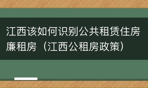 江西该如何识别公共租赁住房廉租房（江西公租房政策）