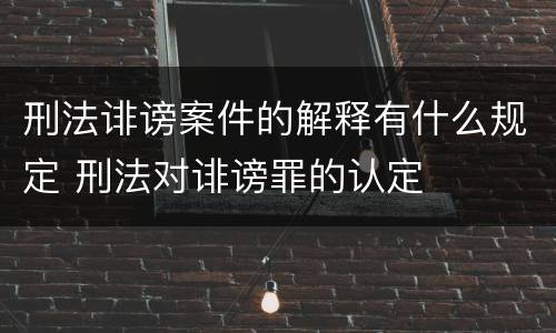 刑法诽谤案件的解释有什么规定 刑法对诽谤罪的认定