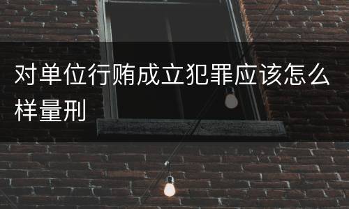 对单位行贿成立犯罪应该怎么样量刑