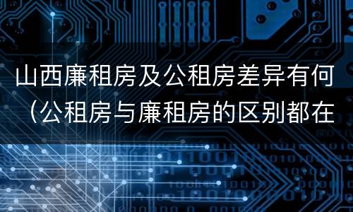 山西廉租房及公租房差异有何（公租房与廉租房的区别都在此,别再搞错了!）