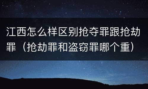 江西怎么样区别抢夺罪跟抢劫罪（抢劫罪和盗窃罪哪个重）